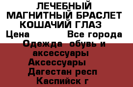ЛЕЧЕБНЫЙ МАГНИТНЫЙ БРАСЛЕТ “КОШАЧИЙ ГЛАЗ“ › Цена ­ 5 880 - Все города Одежда, обувь и аксессуары » Аксессуары   . Дагестан респ.,Каспийск г.